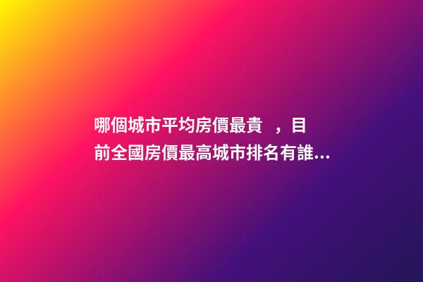 哪個城市平均房價最貴，目前全國房價最高城市排名有誰了解